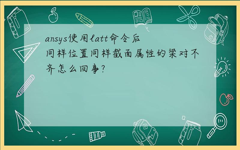 ansys使用latt命令后同样位置同样截面属性的梁对不齐怎么回事?