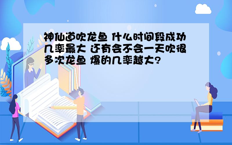 神仙道吹龙鱼 什么时间段成功几率最大 还有会不会一天吹很多次龙鱼 爆的几率越大?