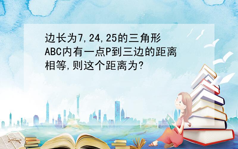 边长为7,24,25的三角形ABC内有一点P到三边的距离相等,则这个距离为?