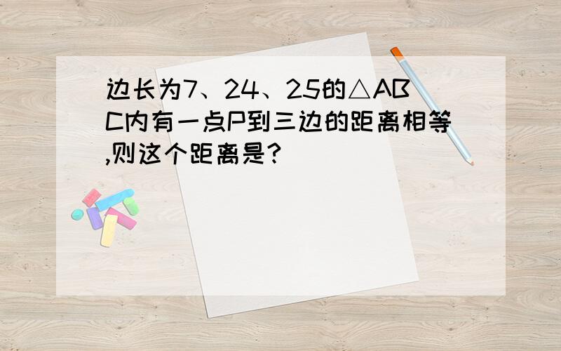 边长为7、24、25的△ABC内有一点P到三边的距离相等,则这个距离是?