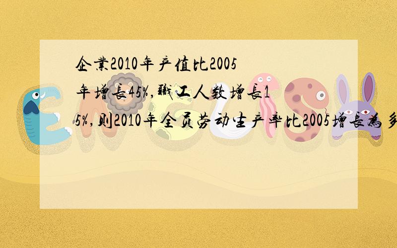 企业2010年产值比2005年增长45%,职工人数增长15%,则2010年全员劳动生产率比2005增长为多少