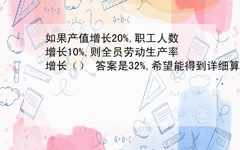 如果产值增长20%,职工人数增长10%,则全员劳动生产率增长（） 答案是32%,希望能得到详细算法