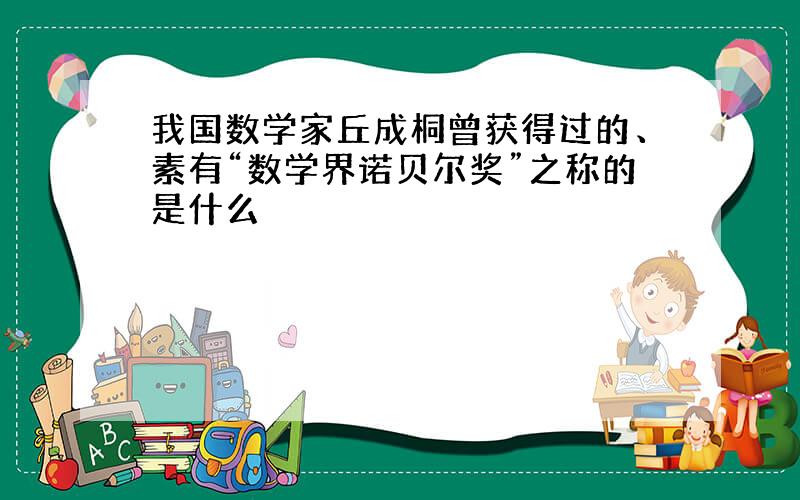 我国数学家丘成桐曾获得过的、素有“数学界诺贝尔奖”之称的是什么