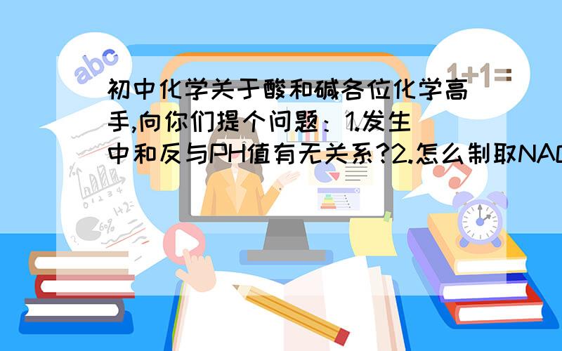 初中化学关于酸和碱各位化学高手,向你们提个问题：1.发生中和反与PH值有无关系?2.怎么制取NAOH?3.1体积的浓硝酸