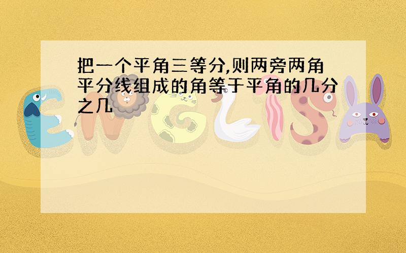 把一个平角三等分,则两旁两角平分线组成的角等于平角的几分之几