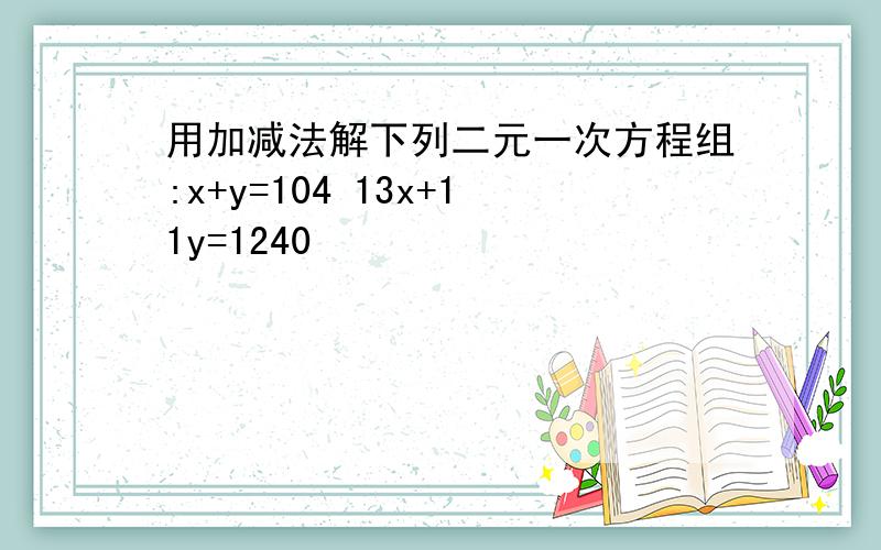 用加减法解下列二元一次方程组:x+y=104 13x+11y=1240