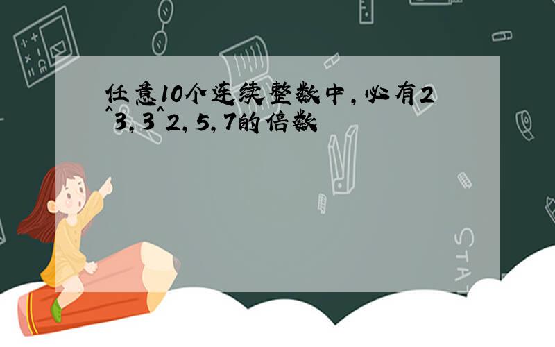 任意10个连续整数中,必有2^3,3^2,5,7的倍数