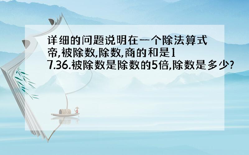 详细的问题说明在一个除法算式帝,被除数,除数,商的和是17.36.被除数是除数的5倍,除数是多少?