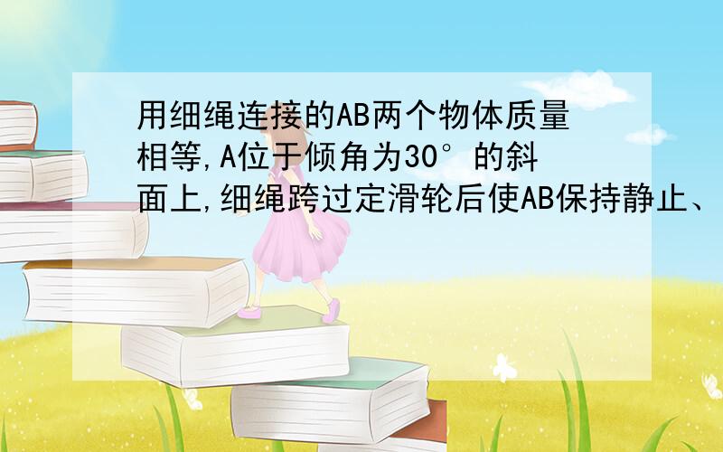 用细绳连接的AB两个物体质量相等,A位于倾角为30°的斜面上,细绳跨过定滑轮后使AB保持静止、、、