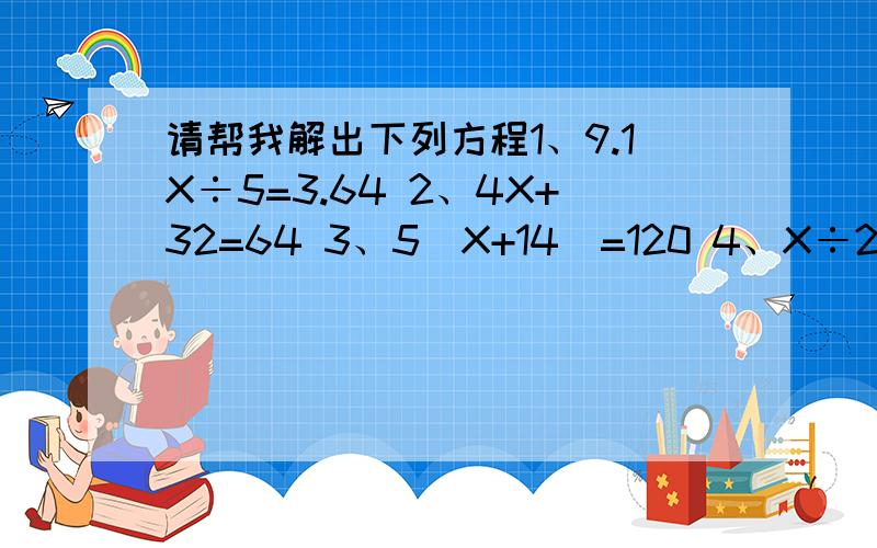 请帮我解出下列方程1、9.1X÷5=3.64 2、4X+32=64 3、5（X+14）=120 4、X÷2.3+3.5=