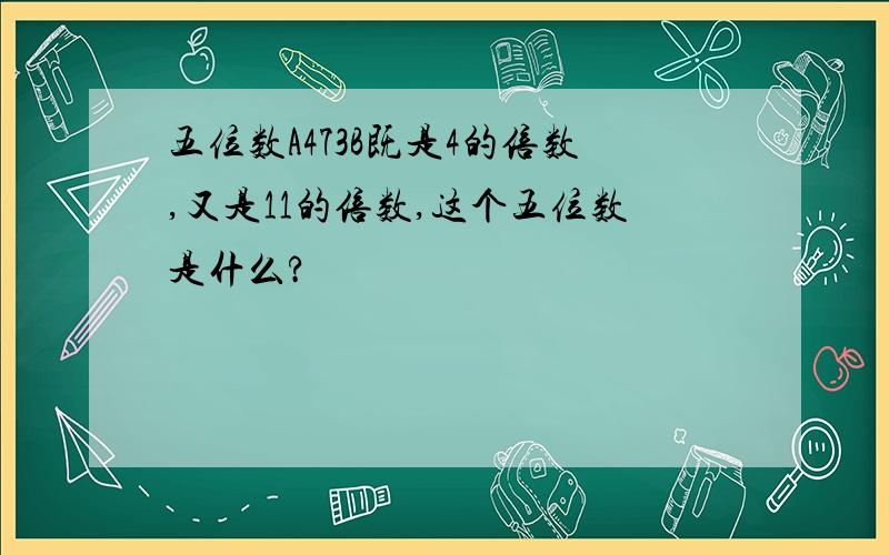 五位数A473B既是4的倍数,又是11的倍数,这个五位数是什么?