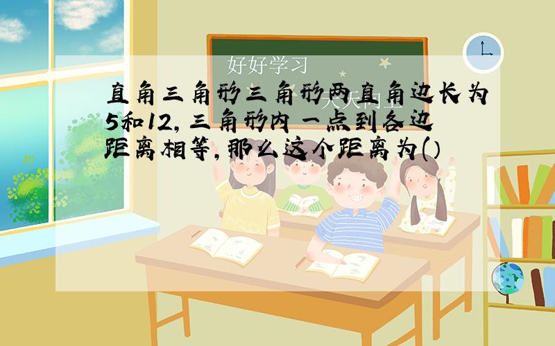 直角三角形三角形两直角边长为5和12,三角形内一点到各边距离相等,那么这个距离为(）