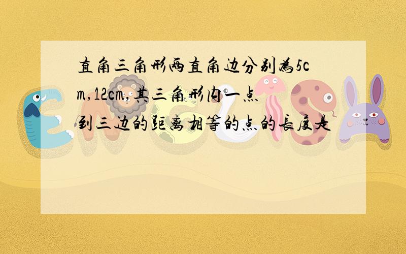 直角三角形两直角边分别为5cm,12cm,其三角形内一点到三边的距离相等的点的长度是