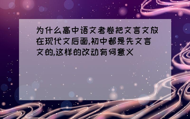 为什么高中语文考卷把文言文放在现代文后面,初中都是先文言文的,这样的改动有何意义