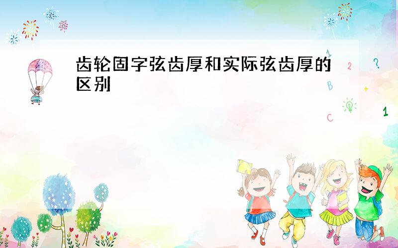 齿轮固字弦齿厚和实际弦齿厚的区别