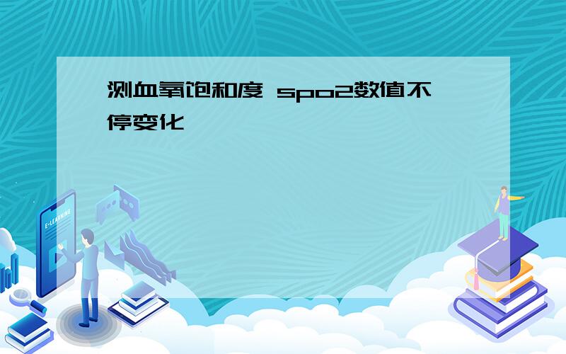 测血氧饱和度 spo2数值不停变化