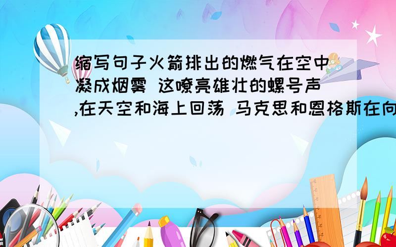 缩写句子火箭排出的燃气在空中凝成烟雾 这嘹亮雄壮的螺号声,在天空和海上回荡 马克思和恩格斯在向着共同目标奋斗中,建立了伟