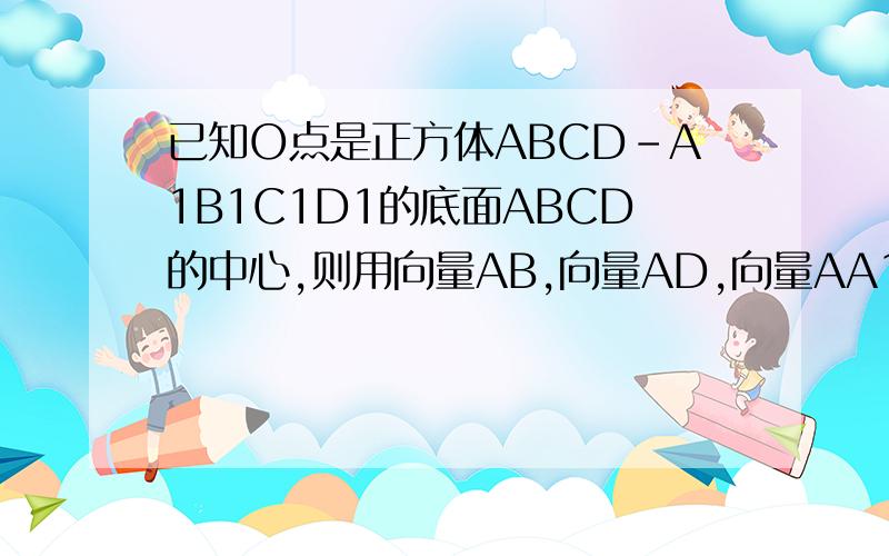 已知O点是正方体ABCD-A1B1C1D1的底面ABCD的中心,则用向量AB,向量AD,向量AA1来表示向量OC1=