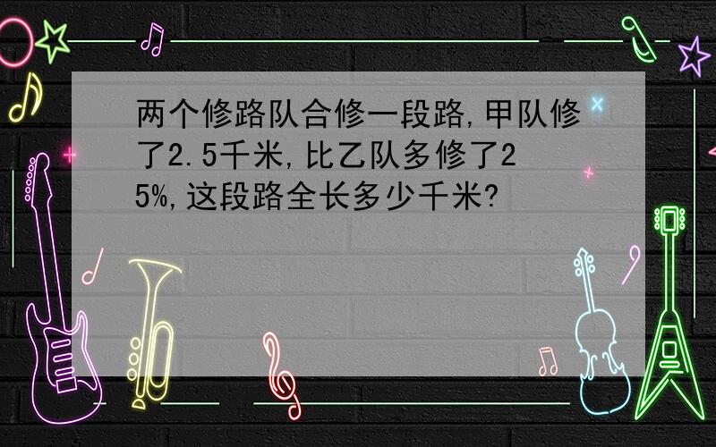 两个修路队合修一段路,甲队修了2.5千米,比乙队多修了25%,这段路全长多少千米?