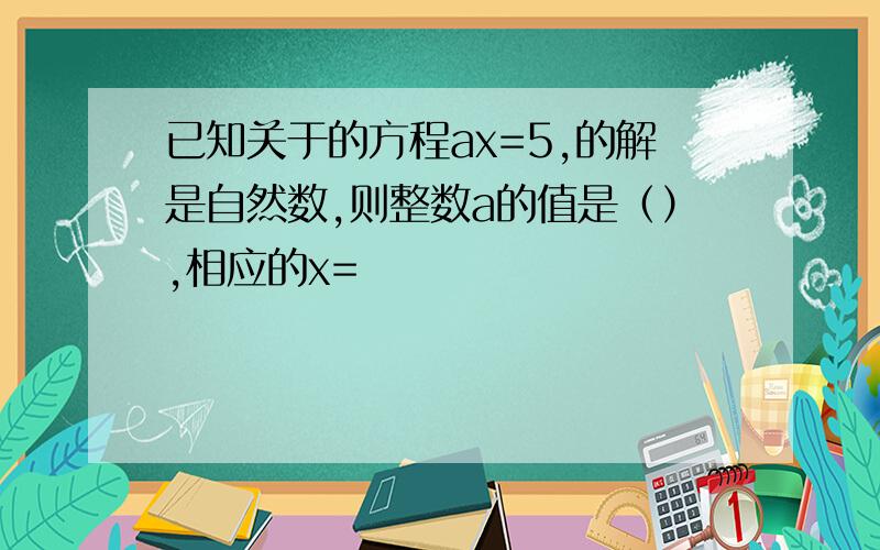 已知关于的方程ax=5,的解是自然数,则整数a的值是（）,相应的x=