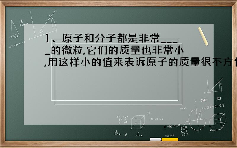 1、原子和分子都是非常____的微粒,它们的质量也非常小,用这样小的值来表诉原子的质量很不方便.因此,一般不用原子的实际