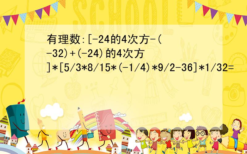 有理数:[-24的4次方-(-32)+(-24)的4次方]*[5/3*8/15*(-1/4)*9/2-36]*1/32=