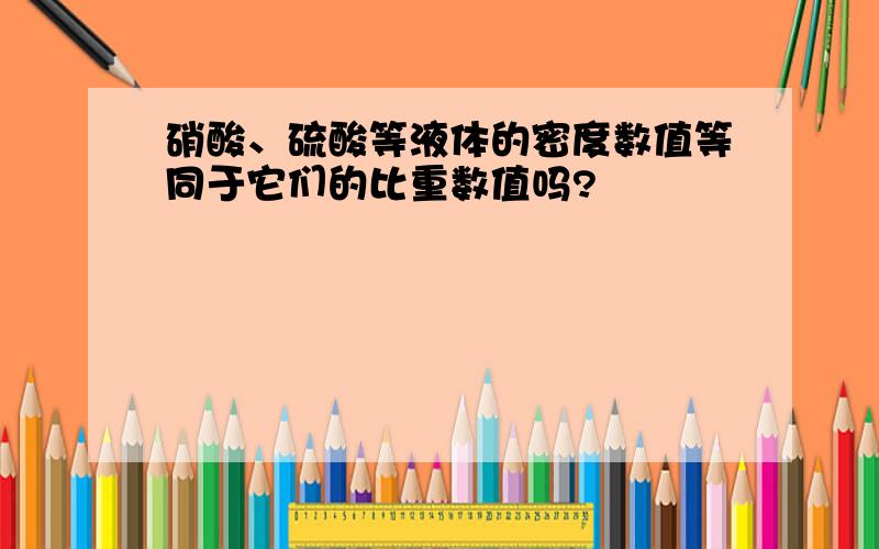 硝酸、硫酸等液体的密度数值等同于它们的比重数值吗?