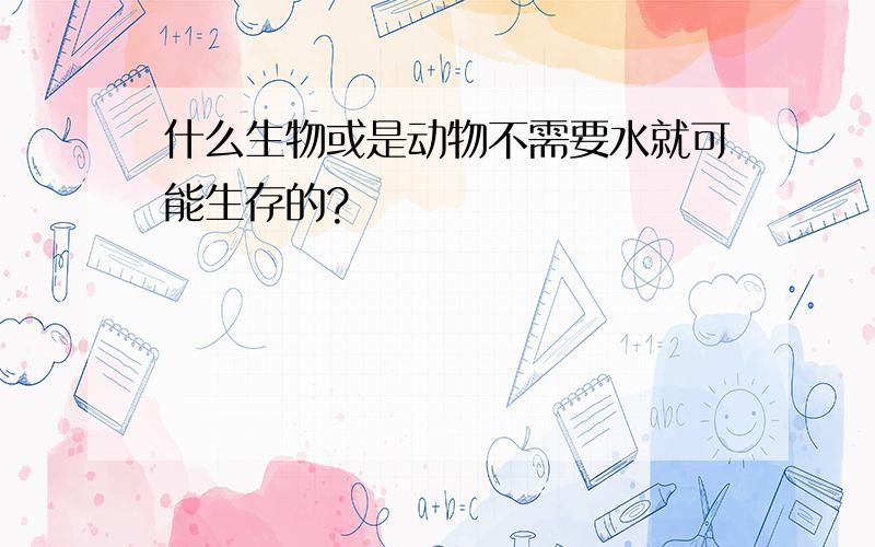 什么生物或是动物不需要水就可能生存的?