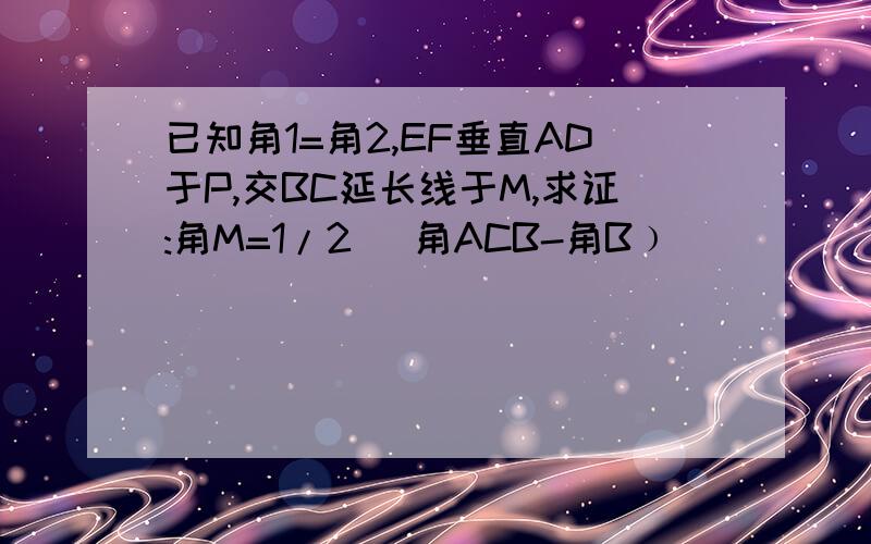 已知角1=角2,EF垂直AD于P,交BC延长线于M,求证:角M=1/2 (角ACB-角B﹚