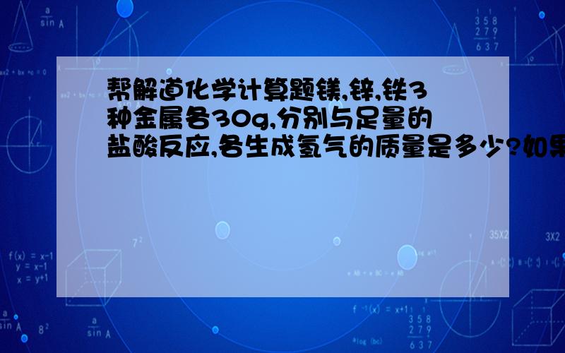 帮解道化学计算题镁,锌,铁3种金属各30g,分别与足量的盐酸反应,各生成氢气的质量是多少?如果反应后生成氢气各30g,则