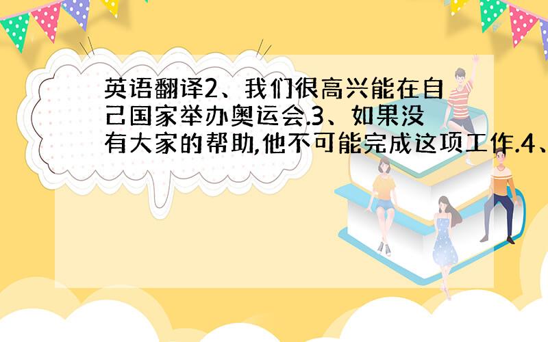 英语翻译2、我们很高兴能在自己国家举办奥运会.3、如果没有大家的帮助,他不可能完成这项工作.4、她一直在准备直到深夜.5