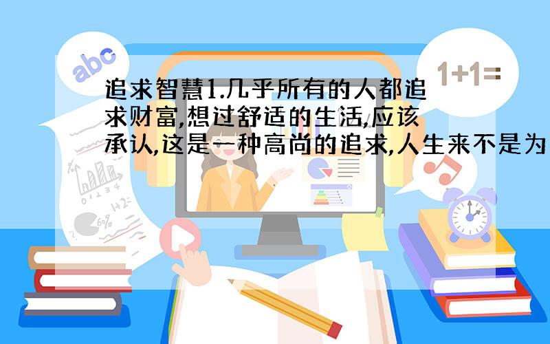 追求智慧1.几乎所有的人都追求财富,想过舒适的生活,应该承认,这是一种高尚的追求,人生来不是为了受罪的,而是为了享受生活