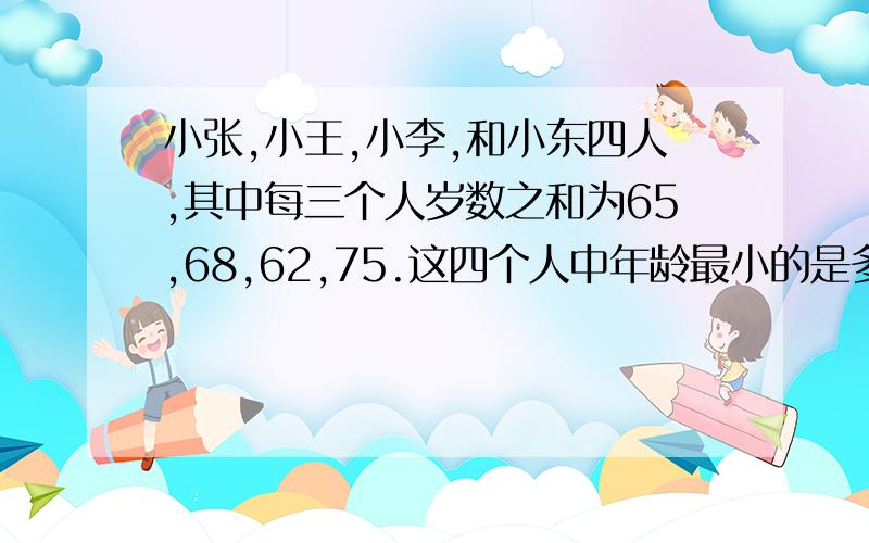 小张,小王,小李,和小东四人,其中每三个人岁数之和为65,68,62,75.这四个人中年龄最小的是多少岁?