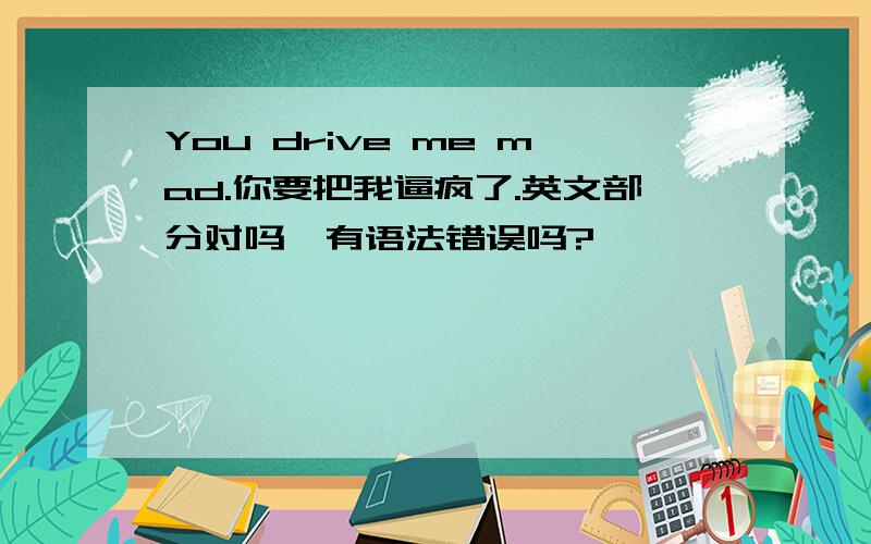 You drive me mad.你要把我逼疯了.英文部分对吗,有语法错误吗?