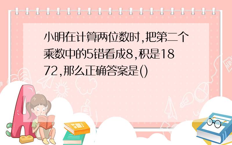 小明在计算两位数时,把第二个乘数中的5错看成8,积是1872,那么正确答案是()