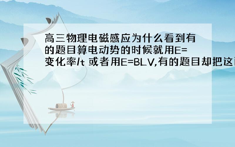 高三物理电磁感应为什么看到有的题目算电动势的时候就用E=变化率/t 或者用E=BLV,有的题目却把这两个式子算出来再加起