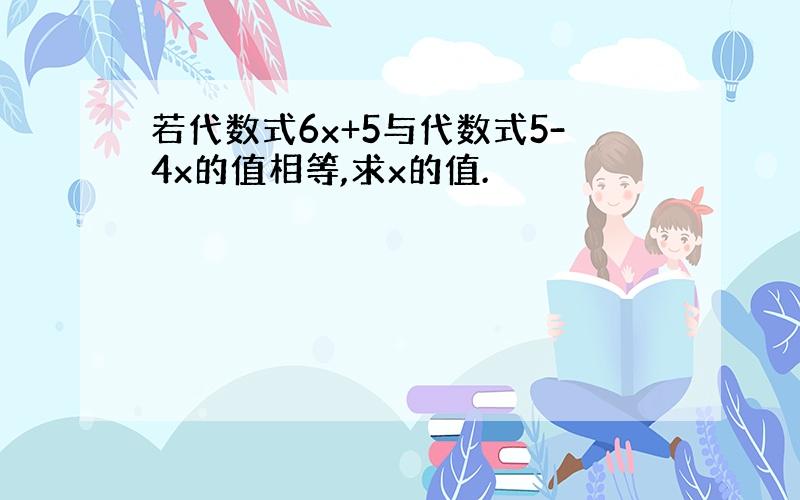 若代数式6x+5与代数式5-4x的值相等,求x的值.