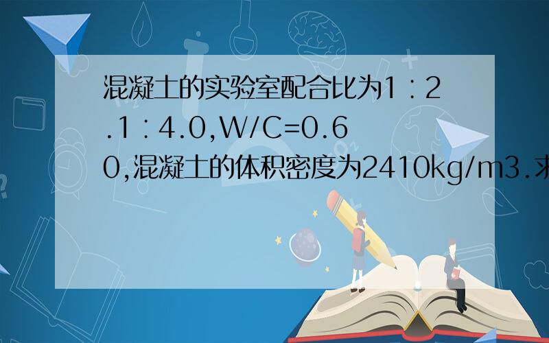 混凝土的实验室配合比为1∶2.1∶4.0,W/C=0.60,混凝土的体积密度为2410kg/m3.求1m3混凝土各材料用