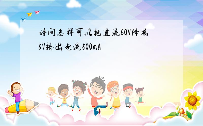 请问怎样可以把直流60V降为5V输出电流500mA