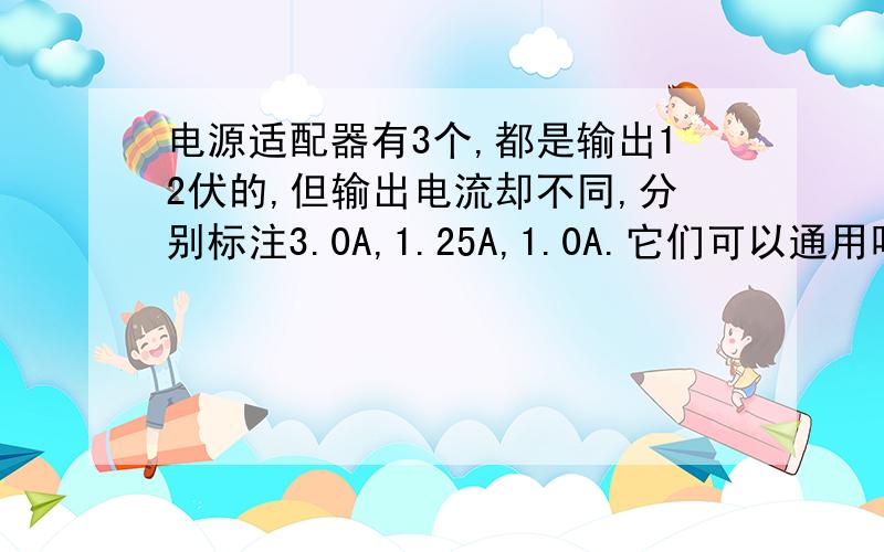 电源适配器有3个,都是输出12伏的,但输出电流却不同,分别标注3.0A,1.25A,1.0A.它们可以通用吗?我主要是用