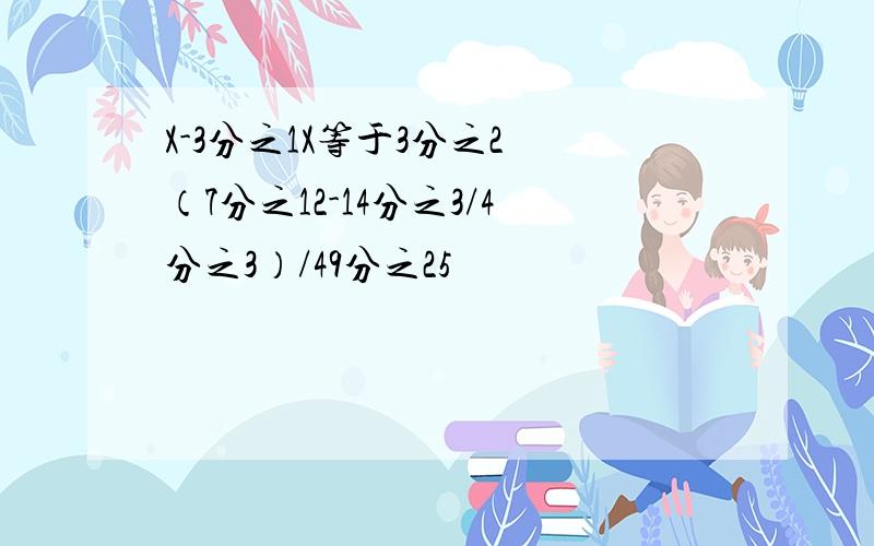 X-3分之1X等于3分之2 （7分之12-14分之3/4分之3）/49分之25