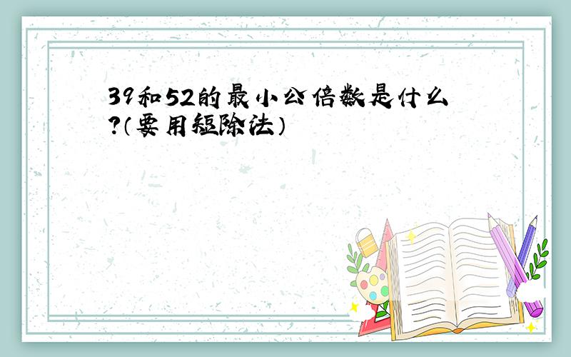 39和52的最小公倍数是什么?（要用短除法）