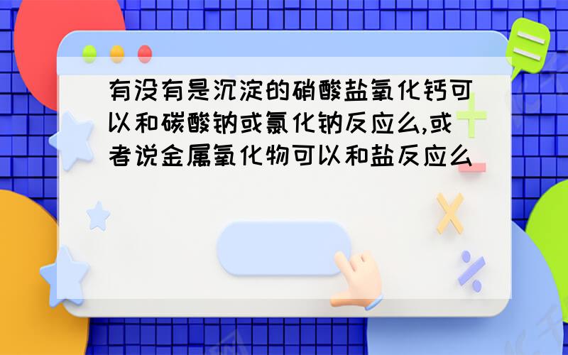 有没有是沉淀的硝酸盐氧化钙可以和碳酸钠或氯化钠反应么,或者说金属氧化物可以和盐反应么