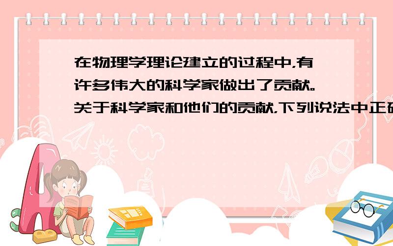 在物理学理论建立的过程中，有许多伟大的科学家做出了贡献。关于科学家和他们的贡献，下列说法中正确的是 A．牛顿根据理想斜面