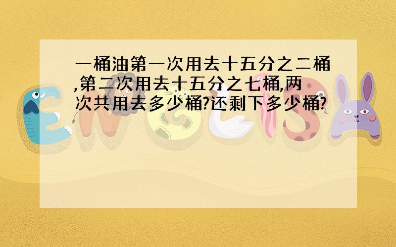 一桶油第一次用去十五分之二桶,第二次用去十五分之七桶,两次共用去多少桶?还剩下多少桶?