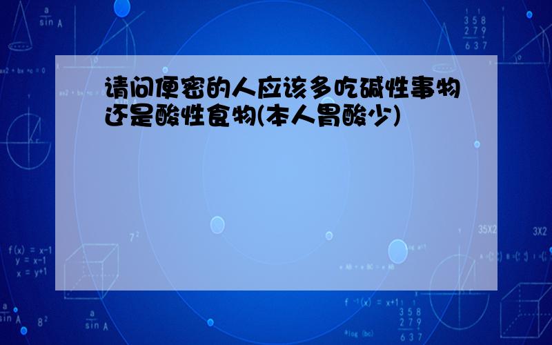 请问便密的人应该多吃碱性事物还是酸性食物(本人胃酸少)