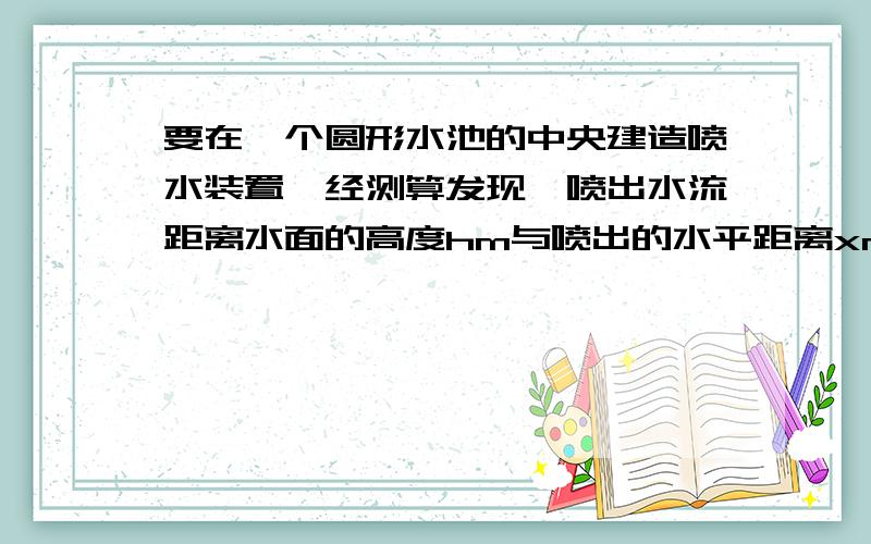 要在一个圆形水池的中央建造喷水装置,经测算发现,喷出水流距离水面的高度hm与喷出的水平距离xm满足关系式h=-（x-1）