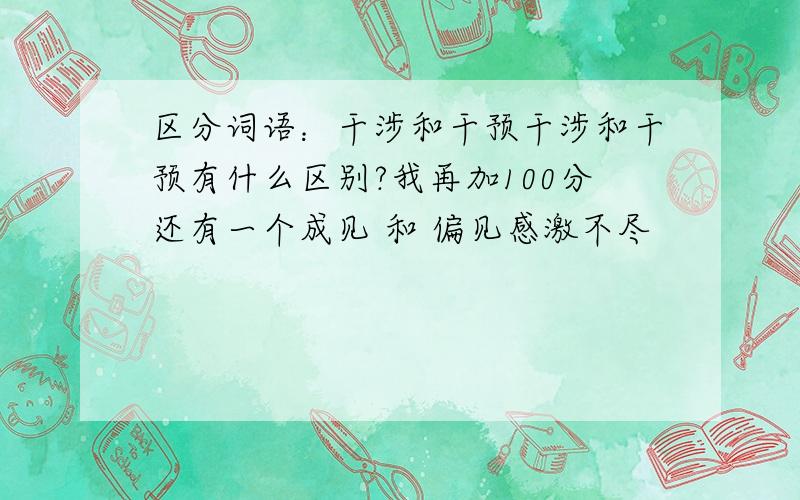 区分词语：干涉和干预干涉和干预有什么区别?我再加100分还有一个成见 和 偏见感激不尽