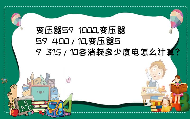 变压器S9 1000,变压器S9 400/10,变压器S9 315/10各消耗多少度电怎么计算?