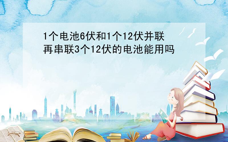 1个电池6伏和1个12伏并联再串联3个12伏的电池能用吗